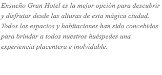 Ensueño Gran Hotel es la mejor opción para descubrir y disfrutar desde las alturas de esta mágica ciudad. Todos los espacios y habitaciones han sido concebidos para brindar a todos nuestros huéspedes una experiencia placentera e inolvidable. 