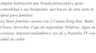 Amplia habitación que brinda privacidad y gran comodidad a sus huéspedes, que hacen de esta suite la ideal para familias. La Suite familiar cuenta con 2 Camas King Size, Baño, Closet, Servi-bar, Caja de seguridad, Teléfono, Agua de cortesía, Internet inalámbrico (wi-fi) y Pantalla TV con señal de cable. 