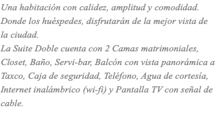 Una habitación con calidez, amplitud y comodidad. Donde los huéspedes, disfrutarán de la mejor vista de la ciudad. La Suite Doble cuenta con 2 Camas matrimoniales, Closet, Baño, Servi-bar, Balcón con vista panorámica a Taxco, Caja de seguridad, Teléfono, Agua de cortesía, Internet inalámbrico (wi-fi) y Pantalla TV con señal de cable. 